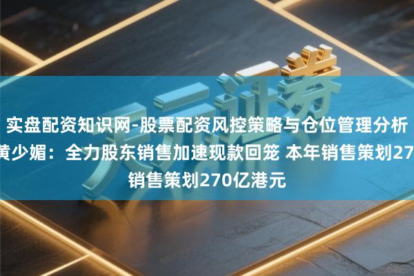 实盘配资知识网-股票配资风控策略与仓位管理分析 新宇宙黄少媚：全力股东销售加速现款回笼 本年销售策划270亿港元