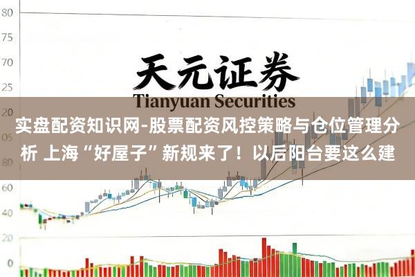 实盘配资知识网-股票配资风控策略与仓位管理分析 上海“好屋子”新规来了！以后阳台要这么建