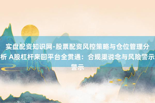 实盘配资知识网-股票配资风控策略与仓位管理分析 A股杠杆来回平台全贯通：合规渠说念与风险警示