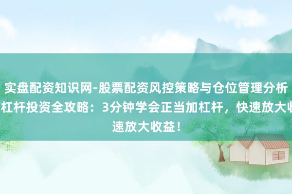 实盘配资知识网-股票配资风控策略与仓位管理分析 A股杠杆投资全攻略：3分钟学会正当加杠杆，快速放大收益！
