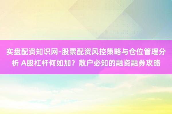 实盘配资知识网-股票配资风控策略与仓位管理分析 A股杠杆何如加？散户必知的融资融券攻略
