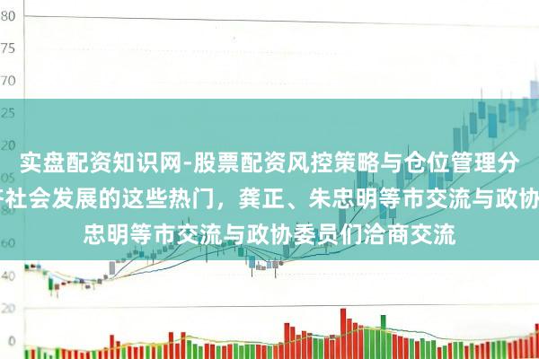 实盘配资知识网-股票配资风控策略与仓位管理分析 聚焦上海经济社会发展的这些热门，龚正、朱忠明等市交流与政协委员们洽商交流