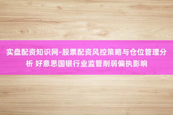 实盘配资知识网-股票配资风控策略与仓位管理分析 好意思国银行业监管削弱偏执影响