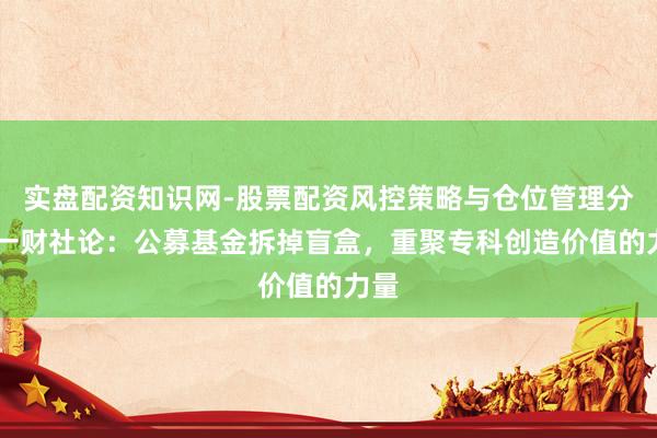 实盘配资知识网-股票配资风控策略与仓位管理分析 一财社论：公募基金拆掉盲盒，重聚专科创造价值的力量