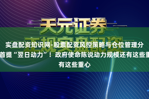 实盘配资知识网-股票配资风控策略与仓位管理分析 首提“翌日动力”！政府使命陈说动力规模还有这些重心