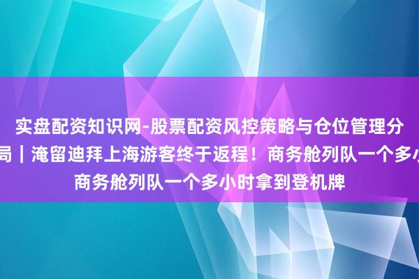 实盘配资知识网-股票配资风控策略与仓位管理分析 直击中东变局｜淹留迪拜上海游客终于返程！商务舱列队一个多小时拿到登机牌
