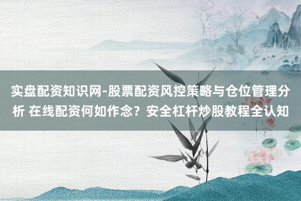 实盘配资知识网-股票配资风控策略与仓位管理分析 在线配资何如作念？安全杠杆炒股教程全认知