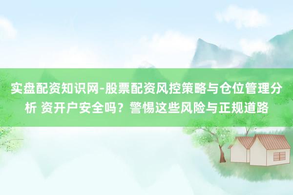 实盘配资知识网-股票配资风控策略与仓位管理分析 资开户安全吗？警惕这些风险与正规道路