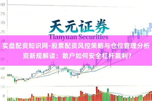 实盘配资知识网-股票配资风控策略与仓位管理分析 资新规解读：散户如何安全杠杆赢利？