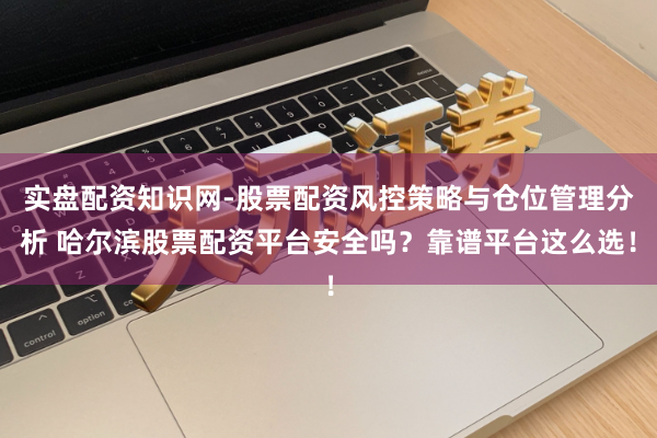实盘配资知识网-股票配资风控策略与仓位管理分析 哈尔滨股票配资平台安全吗？靠谱平台这么选！