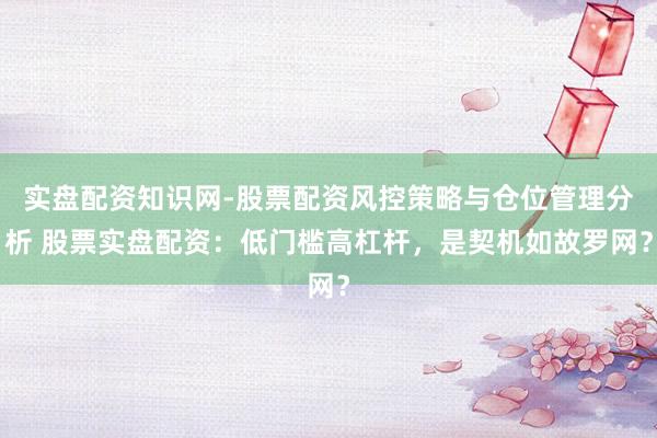 实盘配资知识网-股票配资风控策略与仓位管理分析 股票实盘配资：低门槛高杠杆，是契机如故罗网？