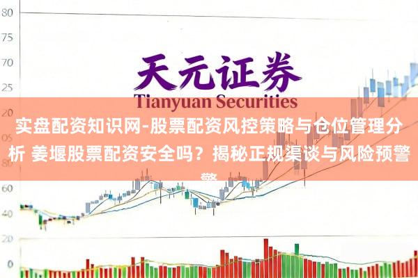 实盘配资知识网-股票配资风控策略与仓位管理分析 姜堰股票配资安全吗？揭秘正规渠谈与风险预警