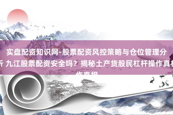 实盘配资知识网-股票配资风控策略与仓位管理分析 九江股票配资安全吗？揭秘土产货股民杠杆操作真相