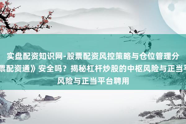 实盘配资知识网-股票配资风控策略与仓位管理分析 《股票配资通》安全吗？揭秘杠杆炒股的中枢风险与正当平台聘用