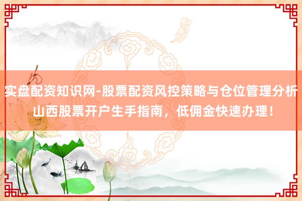 实盘配资知识网-股票配资风控策略与仓位管理分析 山西股票开户生手指南，低佣金快速办理！
