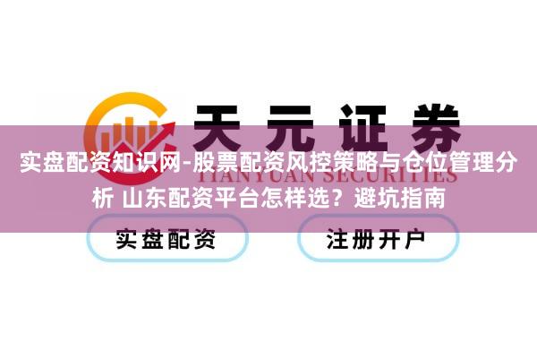 实盘配资知识网-股票配资风控策略与仓位管理分析 山东配资平台怎样选？避坑指南