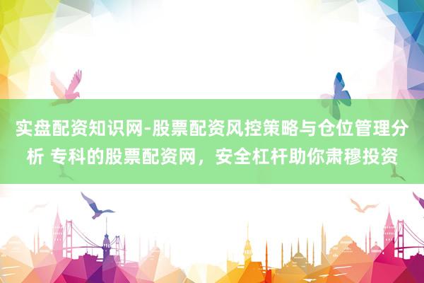 实盘配资知识网-股票配资风控策略与仓位管理分析 专科的股票配资网，安全杠杆助你肃穆投资