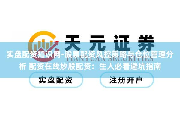 实盘配资知识网-股票配资风控策略与仓位管理分析 配资在线炒股配资：生人必看避坑指南