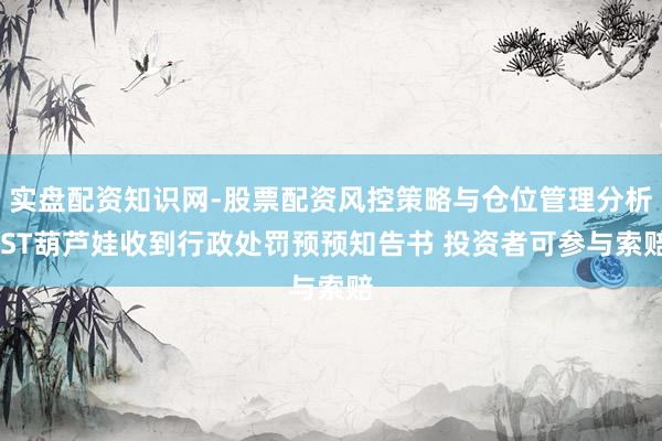 实盘配资知识网-股票配资风控策略与仓位管理分析 ST葫芦娃收到行政处罚预预知告书 投资者可参与索赔