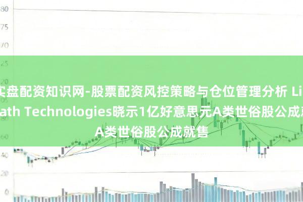 实盘配资知识网-股票配资风控策略与仓位管理分析 LightPath Technologies晓示1亿好意思元A类世俗股公成就售