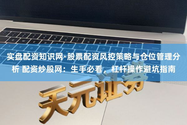 实盘配资知识网-股票配资风控策略与仓位管理分析 配资炒股网：生手必看，杠杆操作避坑指南