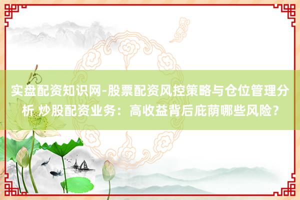 实盘配资知识网-股票配资风控策略与仓位管理分析 炒股配资业务：高收益背后庇荫哪些风险？