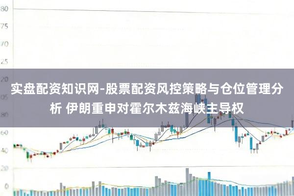实盘配资知识网-股票配资风控策略与仓位管理分析 伊朗重申对霍尔木兹海峡主导权