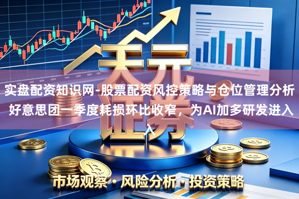 实盘配资知识网-股票配资风控策略与仓位管理分析 好意思团一季度耗损环比收窄，为AI加多研发进入
