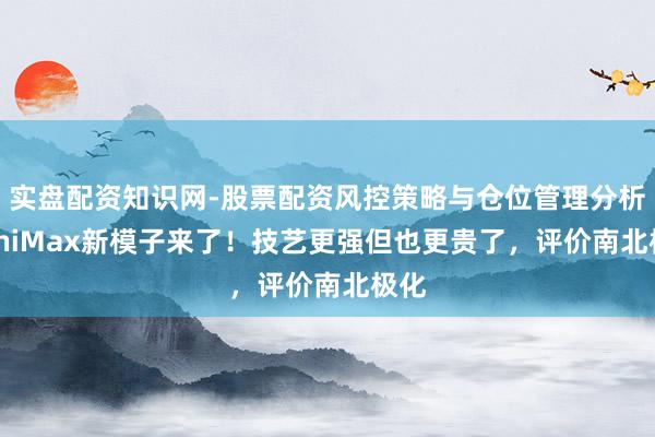 实盘配资知识网-股票配资风控策略与仓位管理分析 MiniMax新模子来了！技艺更强但也更贵了，评价南北极化
