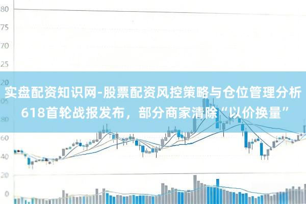 实盘配资知识网-股票配资风控策略与仓位管理分析 618首轮战报发布，部分商家清除“以价换量”